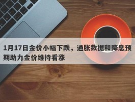 1月17日金价小幅下跌，通胀数据和降息预期助力金价维持看涨