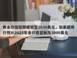 黄金价格短期疲软至2630美元，但美国银行预计2025年金价有望触及3000美元