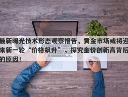 最新曝光技术形态观察报告，黄金市场或将迎来新一轮“价格飙升”，探究金价创新高背后的原因！