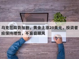 乌克兰局势加剧，黄金上涨20美元，投资者应保持理性，不盲目跟风