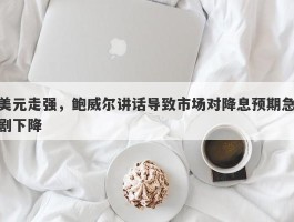 美元走强，鲍威尔讲话导致市场对降息预期急剧下降