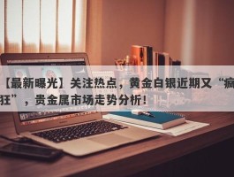 关注热点，黄金白银近期又“疯狂”，贵金属市场走势分析！