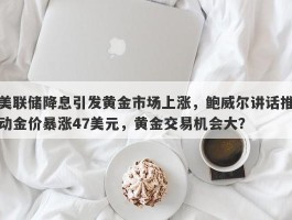 美联储降息引发黄金市场上涨，鲍威尔讲话推动金价暴涨47美元，黄金交易机会大？