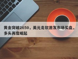 黄金突破2650，美元走软激发市场买盘，多头再度崛起