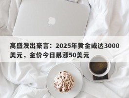 高盛发出豪言：2025年黄金或达3000美元，金价今日暴涨50美元