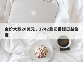 金价大涨20美元，2742美元目标日益临近