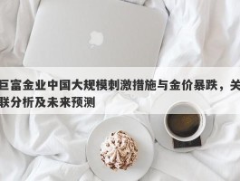 巨富金业中国大规模刺激措施与金价暴跌，关联分析及未来预测