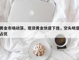 黄金市场动荡，现货黄金快速下挫，空头明显占优