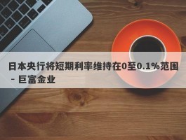 日本央行将短期利率维持在0至0.1%范围 - 巨富金业