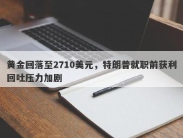 黄金回落至2710美元，特朗普就职前获利回吐压力加剧