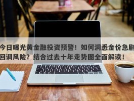 今日曝光黄金融投资预警！如何洞悉金价急剧回调风险？结合过去十年走势图全面解读！