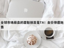 全球市场崩盘的罪魁祸首是TA！金价惨遭抛售