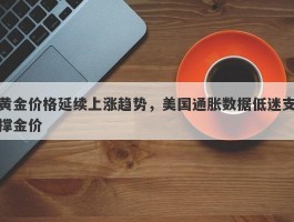 黄金价格延续上涨趋势，美国通胀数据低迷支撑金价