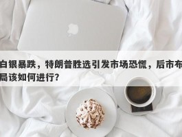 白银暴跌，特朗普胜选引发市场恐慌，后市布局该如何进行？