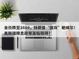 金价跌至2680，特朗普“围攻”鲍威尔！美联储降息政策面临阻碍？