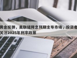 黄金反弹，美联储降息预期主导市场，投资者关注2025年利率政策