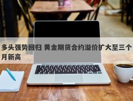 多头强势回归 黄金期货合约溢价扩大至三个月新高