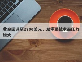 黄金回调至2700美元，双重顶技术面压力增大