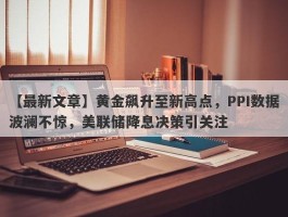 黄金飙升至新高点，PPI数据波澜不惊，美联储降息决策引关注