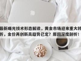 最新曝光技术形态解读，黄金市场迎来重大转折，金价再创新高趋势已定？原因深度剖析！