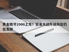 黄金稳守2900上方！贸易大战升级风险仍在发酵