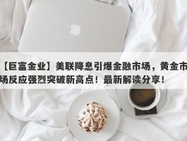 美联降息引爆金融市场，黄金市场反应强烈突破新高点！最新解读分享！