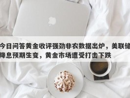 今日问答黄金收评强劲非农数据出炉，美联储降息预期生变，黄金市场遭受打击下跌