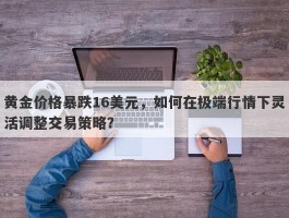 黄金价格暴跌16美元，如何在极端行情下灵活调整交易策略？