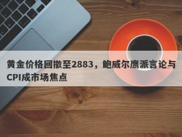 黄金价格回撤至2883，鲍威尔鹰派言论与CPI成市场焦点