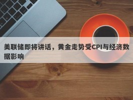 美联储即将讲话，黄金走势受CPI与经济数据影响