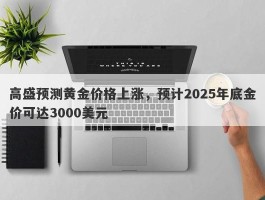 高盛预测黄金价格上涨，预计2025年底金价可达3000美元