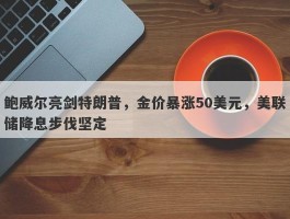 鲍威尔亮剑特朗普，金价暴涨50美元，美联储降息步伐坚定