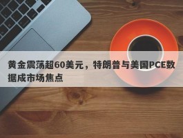 黄金震荡超60美元，特朗普与美国PCE数据成市场焦点