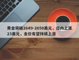 黄金突破2649-2650美元，日内上涨23美元，金价有望持续上涨