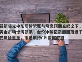 最新曝光中东局势紧张与降息预期交织之下，黄金市场惊涛骇浪，金价冲破纪录后回落近千元风险重重，市场期待CPI数据解惑