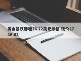 黄金暴跌吞噬26.72美元涨幅 现价2746.62