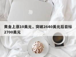 黄金上涨10美元，突破2640美元后目标2700美元