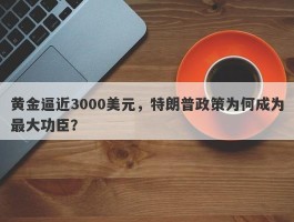 黄金逼近3000美元，特朗普政策为何成为最大功臣？