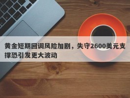 黄金短期回调风险加剧，失守2600美元支撑恐引发更大波动