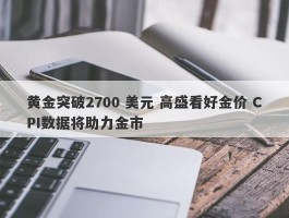 黄金突破2700 美元 高盛看好金价 CPI数据将助力金市