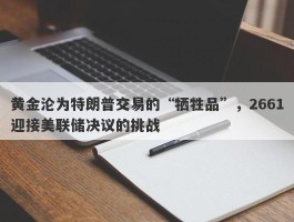 黄金沦为特朗普交易的“牺牲品”，2661迎接美联储决议的挑战