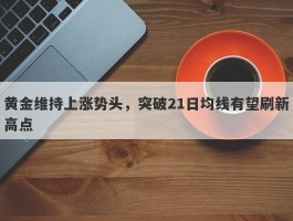 黄金维持上涨势头，突破21日均线有望刷新高点