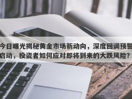 今日曝光揭秘黄金市场新动向，深度回调预警启动，投资者如何应对即将到来的大跌风险？