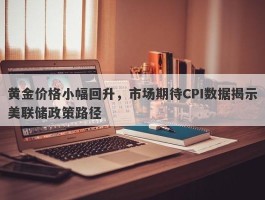 黄金价格小幅回升，市场期待CPI数据揭示美联储政策路径