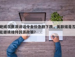 鲍威尔鹰派讲话令金价急剧下跌，美联储是否能继续维持鸽派政策？