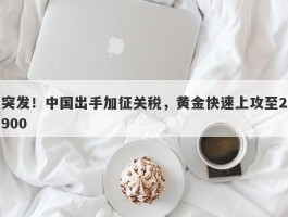 突发！中国出手加征关税，黄金快速上攻至2900