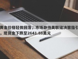 黄金价格轻微回落，市场静待美联储决策指引，现货金下跌至2641.88美元