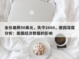 金价暴跌50美元，失守2680，原因深度分析：美国经济数据的影响