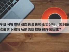 今日问答市场动态黄金价格走势分析，如何解读金价下跌背后的美国数据和降息因素？