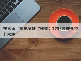 技术面“楔形突破“预警：2753将成多空分水岭